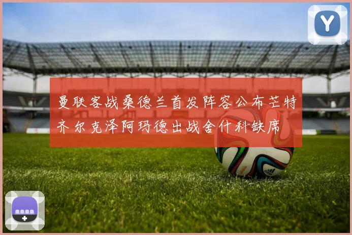 曼联客战桑德兰首发阵容公布芒特齐尔克泽阿玛德出战舍什科缺席