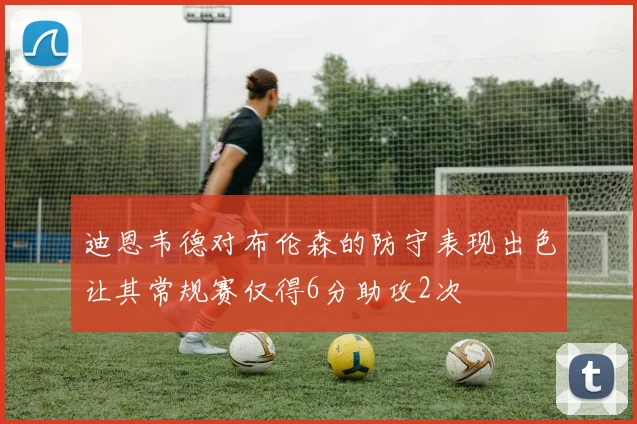 迪恩韦德对布伦森的防守表现出色让其常规赛仅得6分助攻2次