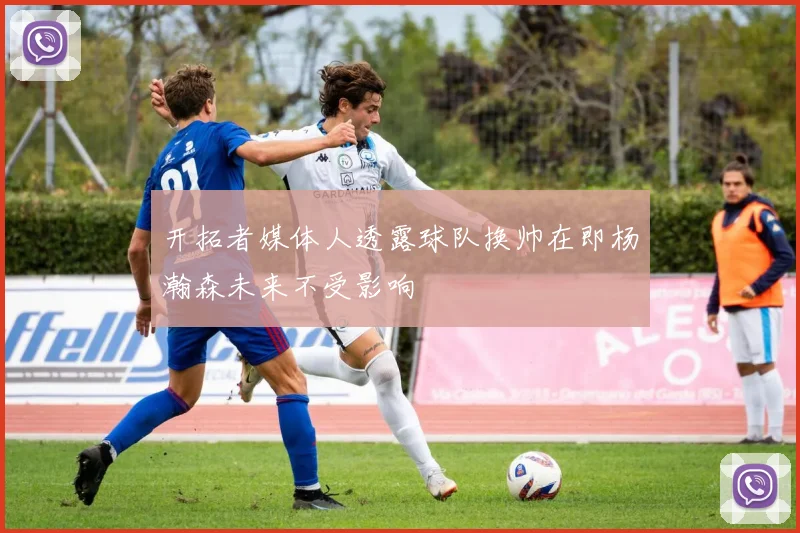 开拓者媒体人透露球队换帅在即杨瀚森未来不受影响