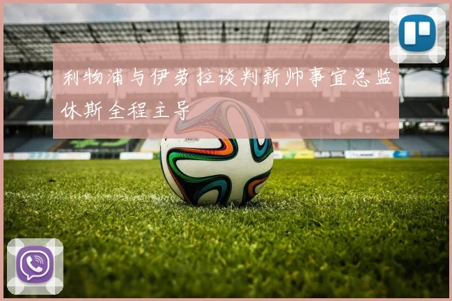 利物浦与伊劳拉谈判新帅事宜总监休斯全程主导
