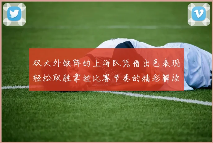 双大外缺阵的上海队凭借出色表现轻松取胜掌控比赛节奏的精彩解读