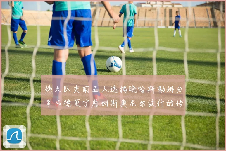 热火队史前五人选揭晓哈斯勒姆分享韦德莫宁詹姆斯奥尼尔波什的传奇地位