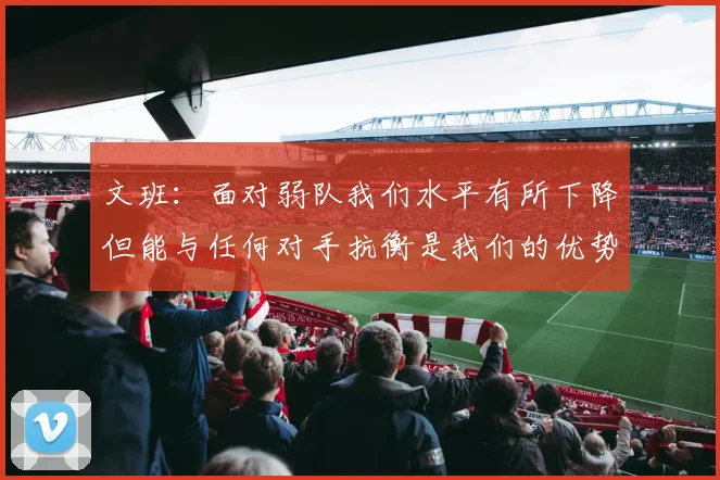 文班：面对弱队我们水平有所下降但能与任何对手抗衡是我们的优势