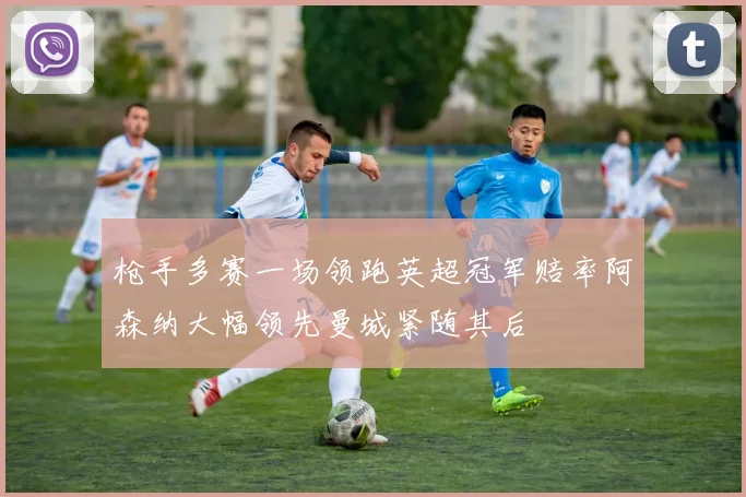 枪手多赛一场领跑英超冠军赔率阿森纳大幅领先曼城紧随其后