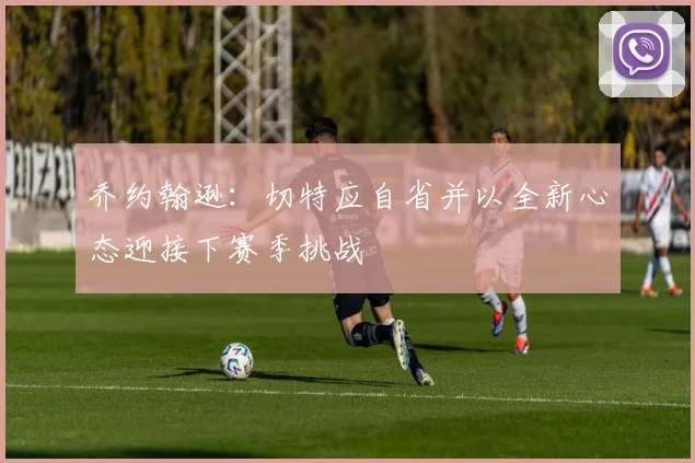 乔约翰逊：切特应自省并以全新心态迎接下赛季挑战