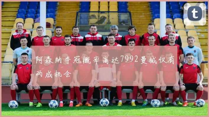 阿森纳夺冠概率高达7992曼城仅有两成机会