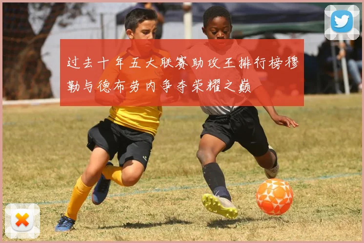 过去十年五大联赛助攻王排行榜穆勒与德布劳内争夺荣耀之巅