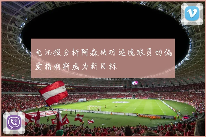 电讯报分析阿森纳对逆境球员的偏爱措利斯成为新目标