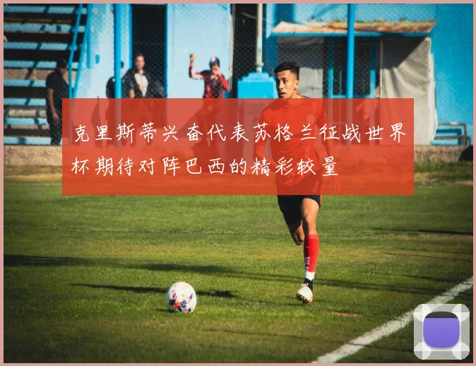 克里斯蒂兴奋代表苏格兰征战世界杯期待对阵巴西的精彩较量